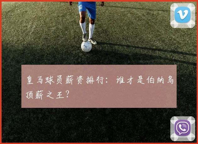 皇马球员薪资排行:谁才是伯纳乌顶薪之王?