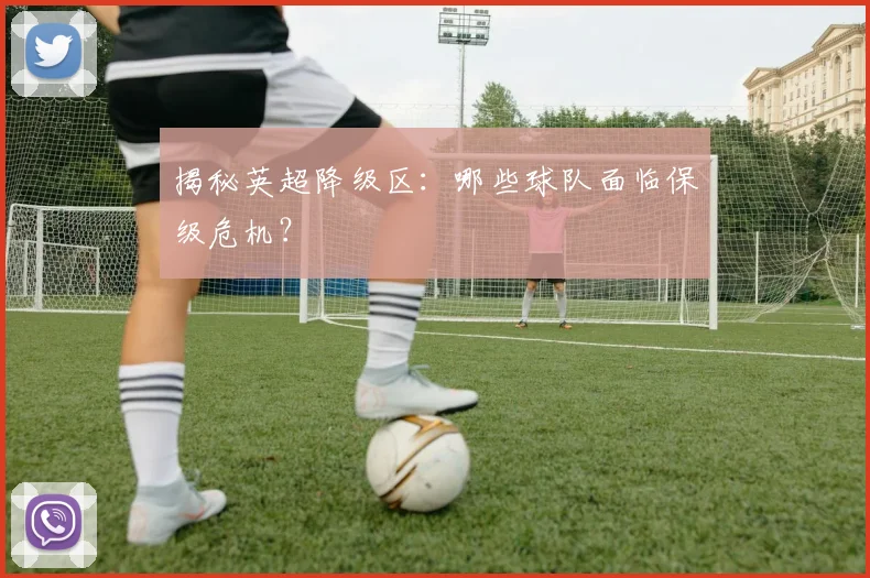 揭秘英超降级区:哪些球队面临保级危机?