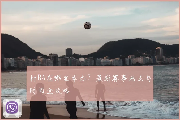 村BA在哪里举办?最新赛事地点与时间全攻略