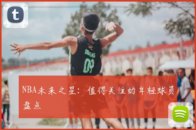 NBA未来之星:值得关注的年轻球员盘点