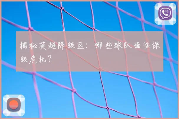揭秘英超降级区：哪些球队面临保级危机？